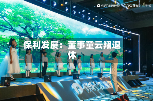 保利发展：董事童云翔退休