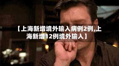 【上海新增境外输入病例2例,上海新增12例境外输入】