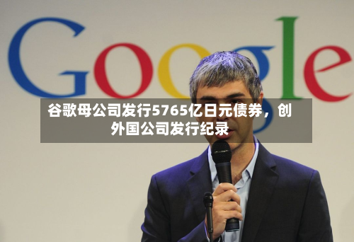 谷歌母公司发行5765亿日元债券，创外国公司发行纪录
