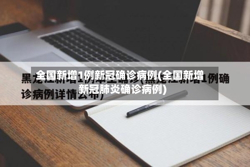全国新增1例新冠确诊病例(全国新增新冠肺炎确诊病例)