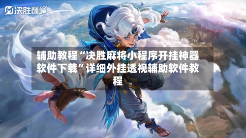 辅助教程“决胜麻将小程序开挂神器软件下载”详细外挂透视辅助软件教程