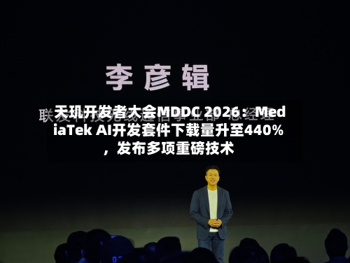天玑开发者大会MDDC 2026:MediaTek AI开发套件下载量升至440%,发布多项重磅技术