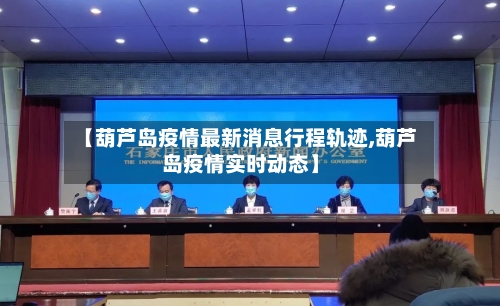 【葫芦岛疫情最新消息行程轨迹,葫芦岛疫情实时动态】