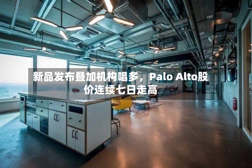 新品发布叠加机构唱多，Palo Alto股价连续七日走高