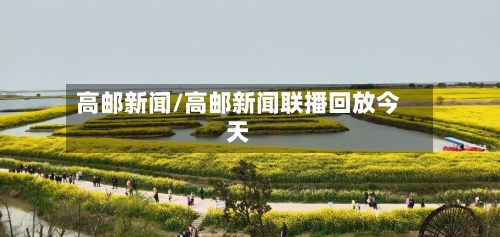 高邮新闻/高邮新闻联播回放今天