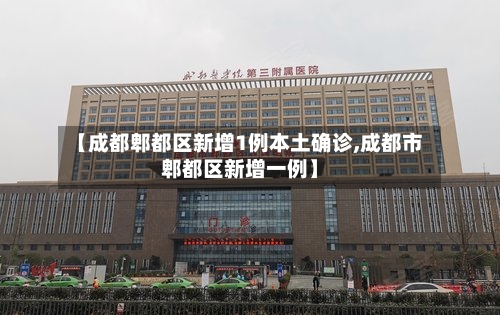 【成都郫都区新增1例本土确诊,成都市郫都区新增一例】