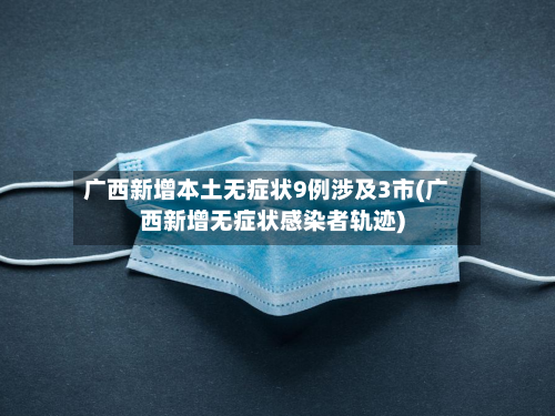 广西新增本土无症状9例涉及3市(广西新增无症状感染者轨迹)