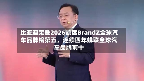 比亚迪荣登2026凯度BrandZ全球汽车品牌榜第五，连续四年蝉联全球汽车品牌前十