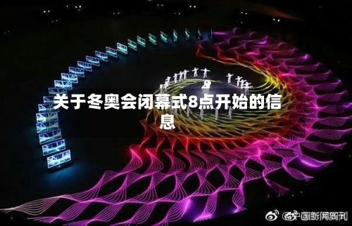 关于冬奥会闭幕式8点开始的信息