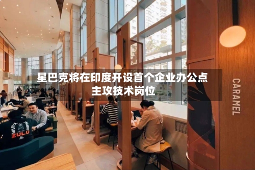 星巴克将在印度开设首个企业办公点 主攻技术岗位