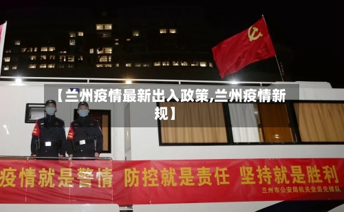 【兰州疫情最新出入政策,兰州疫情新规】