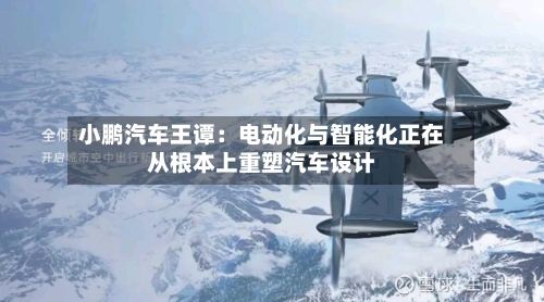 小鹏汽车王谭:电动化与智能化正在从根本上重塑汽车设计
