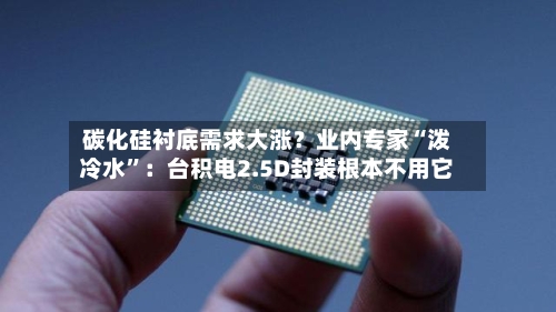 碳化硅衬底需求大涨？业内专家“泼冷水”：台积电2.5D封装根本不用它
