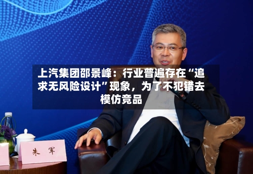 上汽集团邵景峰：行业普遍存在“追求无风险设计”现象，为了不犯错去模仿竞品