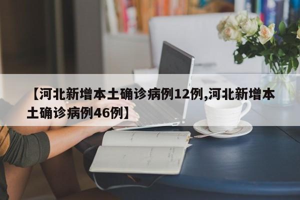 【河北新增本土确诊病例12例,河北新增本土确诊病例46例】
