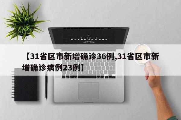 【31省区市新增确诊36例,31省区市新增确诊病例23例】