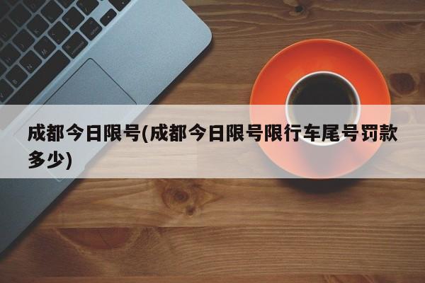 成都今日限号(成都今日限号限行车尾号罚款多少)