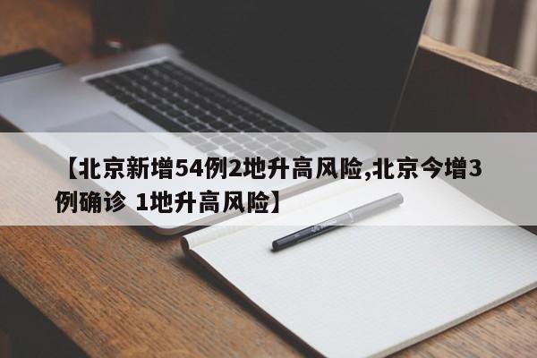 【北京新增54例2地升高风险,北京今增3例确诊 1地升高风险】
