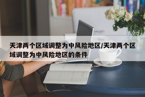 天津两个区域调整为中风险地区/天津两个区域调整为中风险地区的条件
