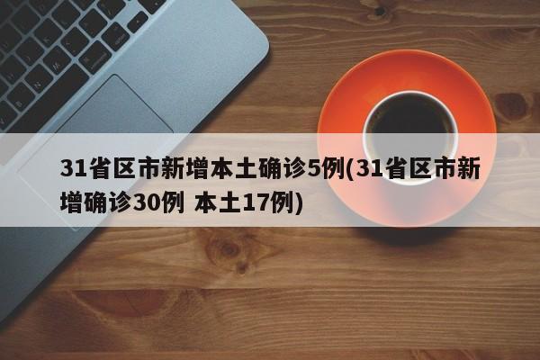 31省区市新增本土确诊5例(31省区市新增确诊30例 本土17例)