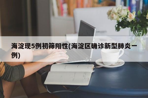 海淀现5例初筛阳性(海淀区确诊新型肺炎一例)