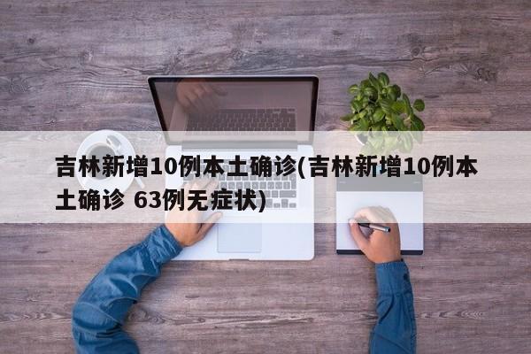 吉林新增10例本土确诊(吉林新增10例本土确诊 63例无症状)