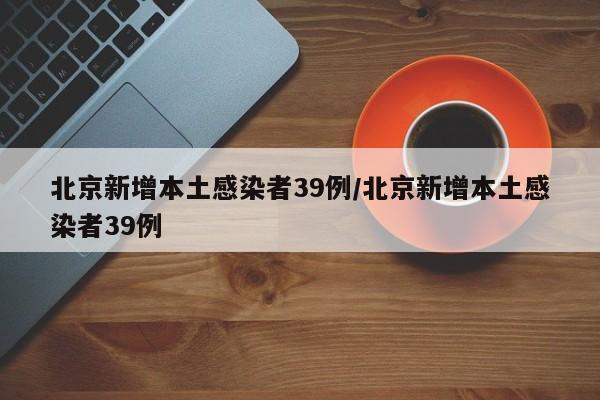 北京新增本土感染者39例/北京新增本土感染者39例