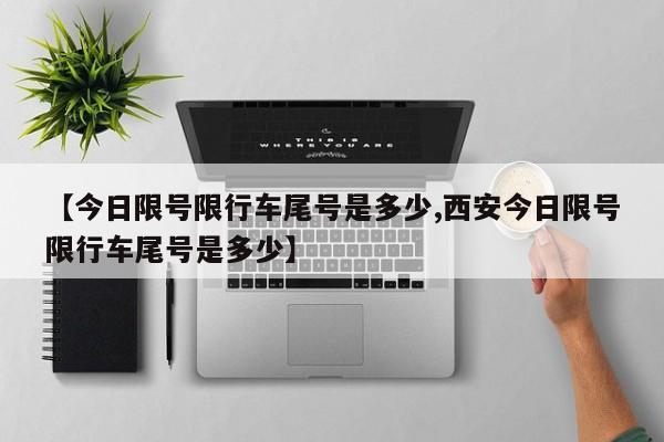 【今日限号限行车尾号是多少,西安今日限号限行车尾号是多少】