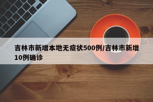 吉林市新增本地无症状500例/吉林市新增10例确诊
