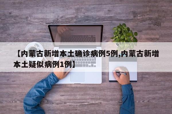 【内蒙古新增本土确诊病例5例,内蒙古新增本土疑似病例1例】