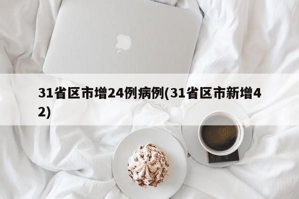 31省区市增24例病例(31省区市新增42)