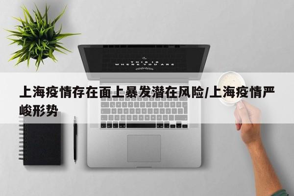 上海疫情存在面上暴发潜在风险/上海疫情严峻形势