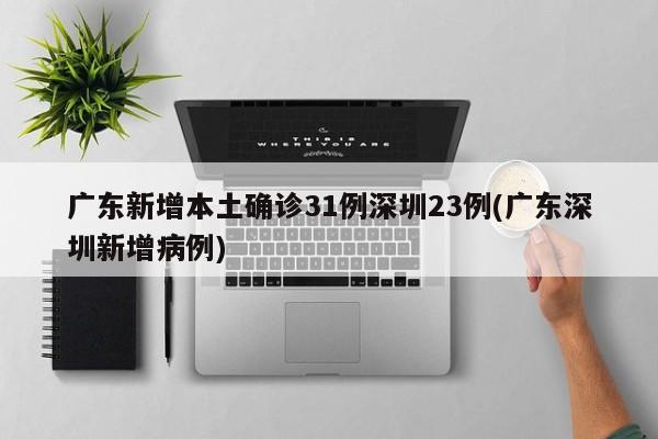 广东新增本土确诊31例深圳23例(广东深圳新增病例)