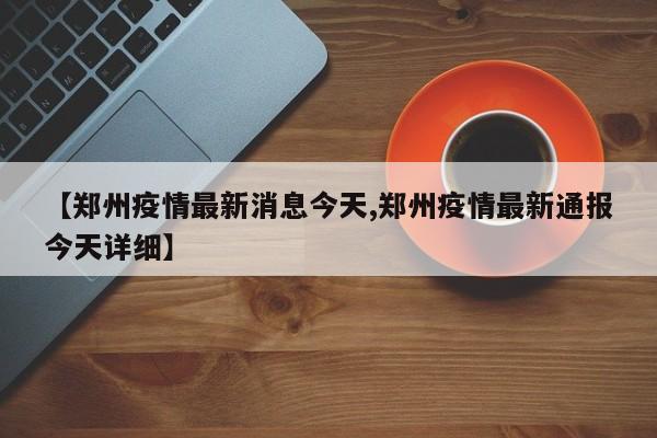 【郑州疫情最新消息今天,郑州疫情最新通报今天详细】