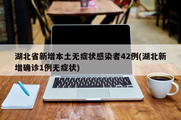 湖北省新增本土无症状感染者42例(湖北新增确诊1例无症状)