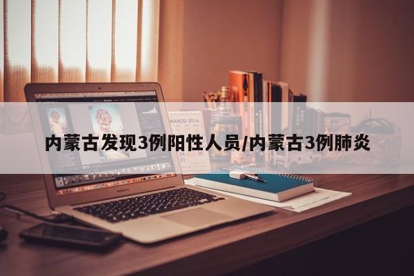内蒙古发现3例阳性人员/内蒙古3例肺炎