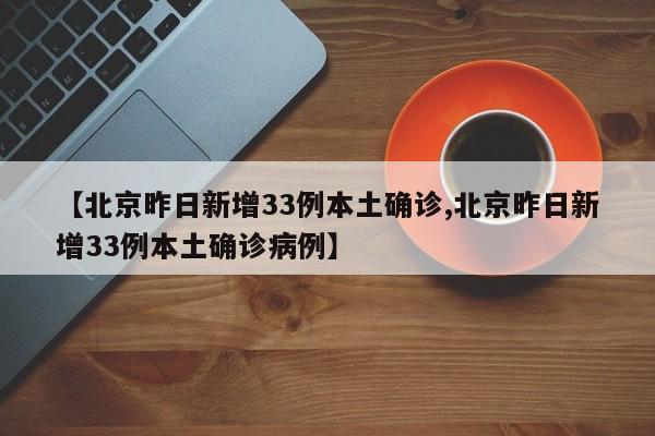 【北京昨日新增33例本土确诊,北京昨日新增33例本土确诊病例】