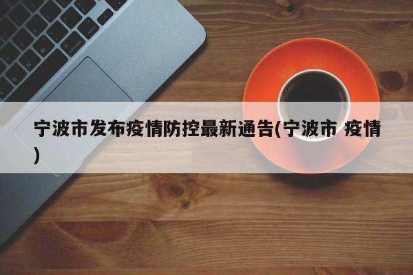 宁波市发布疫情防控最新通告(宁波市 疫情)