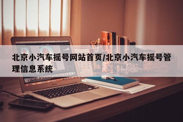北京小汽车摇号网站首页/北京小汽车摇号管理信息系统