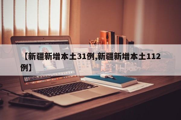 【新疆新增本土31例,新疆新增本土112例】