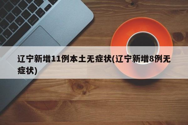 辽宁新增11例本土无症状(辽宁新增8例无症状)