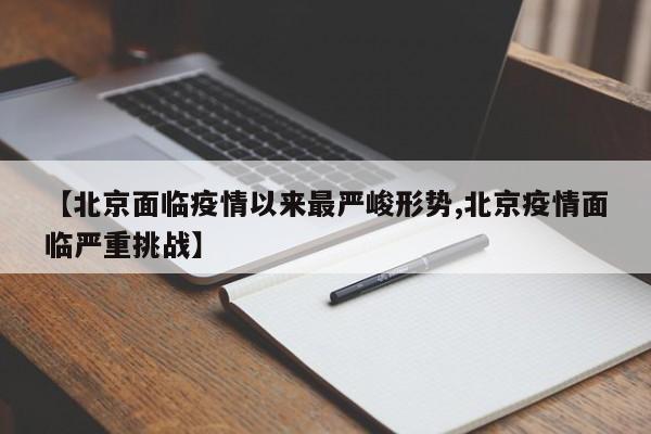 【北京面临疫情以来最严峻形势,北京疫情面临严重挑战】