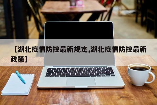 【湖北疫情防控最新规定,湖北疫情防控最新政策】
