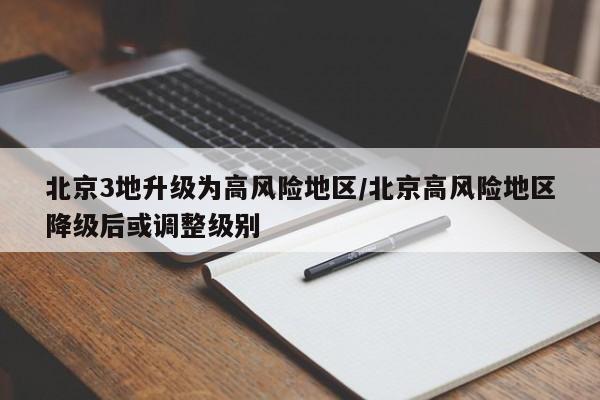 北京3地升级为高风险地区/北京高风险地区降级后或调整级别