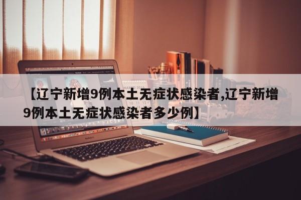 【辽宁新增9例本土无症状感染者,辽宁新增9例本土无症状感染者多少例】