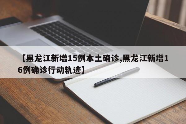 【黑龙江新增15例本土确诊,黑龙江新增16例确诊行动轨迹】