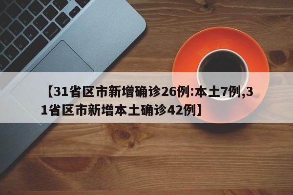 【31省区市新增确诊26例:本土7例,31省区市新增本土确诊42例】