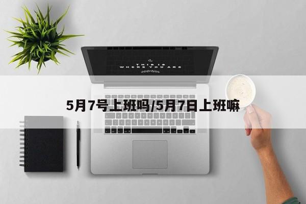 5月7号上班吗/5月7日上班嘛