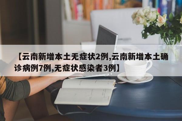 【云南新增本土无症状2例,云南新增本土确诊病例7例,无症状感染者3例】