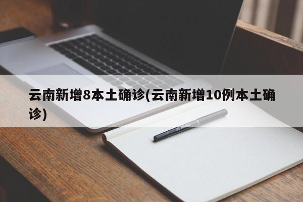云南新增8本土确诊(云南新增10例本土确诊)